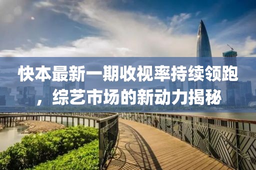 快本最新一期收視率持續(xù)領(lǐng)跑，綜藝市場(chǎng)的新動(dòng)力揭秘