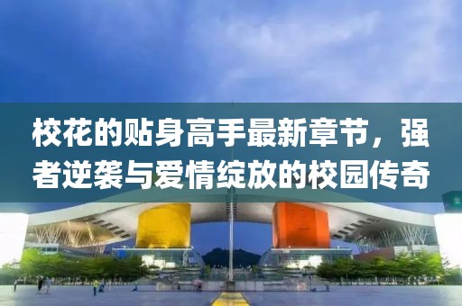 校花的貼身高手最新章節(jié)，強者逆襲與愛情綻放的校園傳奇