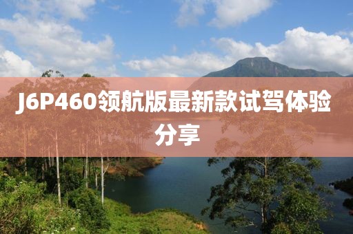 J6P460領(lǐng)航版最新款試駕體驗(yàn)分享