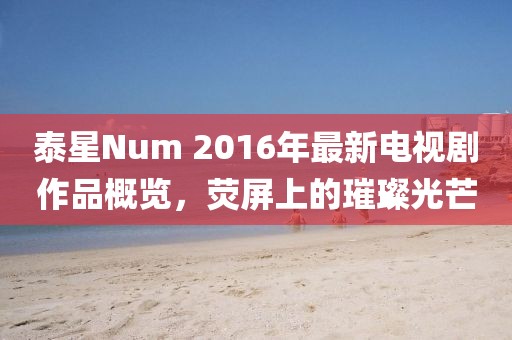 泰星Num 2016年最新電視劇作品概覽，熒屏上的璀璨光芒
