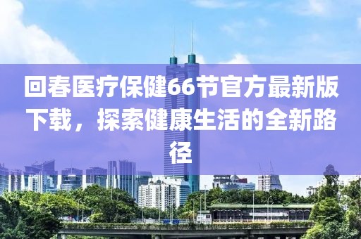 回春醫(yī)療保健66節(jié)官方最新版下載，探索健康生活的全新路徑