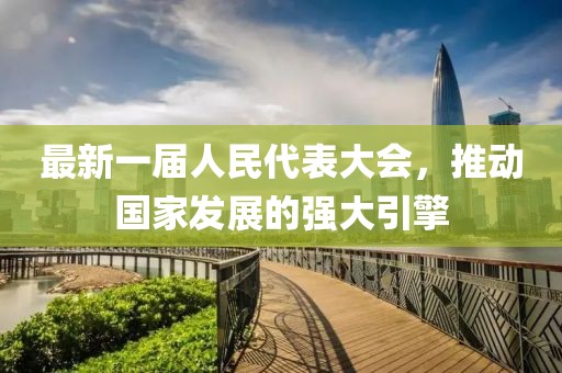 最新一屆人民代表大會，推動國家發(fā)展的強大引擎