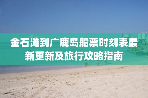 金石灘到廣鹿島船票時刻表最新更新及旅行攻略指南