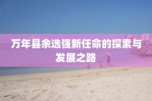 萬(wàn)年縣余選強(qiáng)新任命的探索與發(fā)展之路