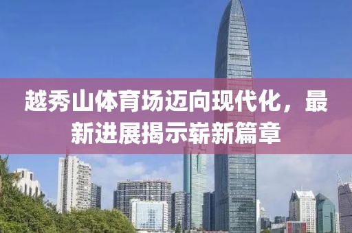 越秀山體育場邁向現(xiàn)代化，最新進展揭示嶄新篇章