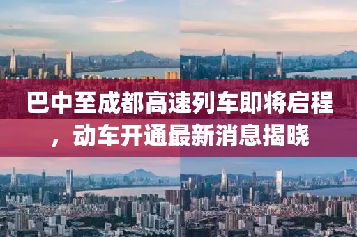 巴中至成都高速列車(chē)即將啟程，動(dòng)車(chē)開(kāi)通最新消息揭曉