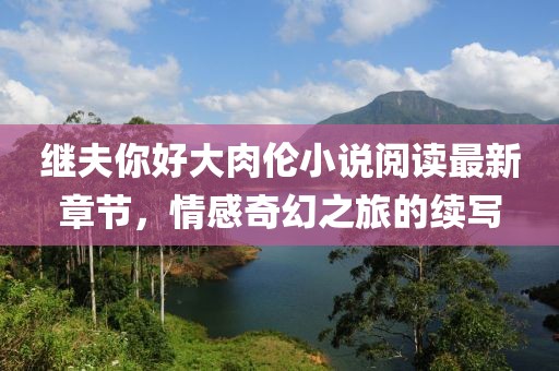 繼夫你好大肉倫小說閱讀最新章節(jié)，情感奇幻之旅的續(xù)寫