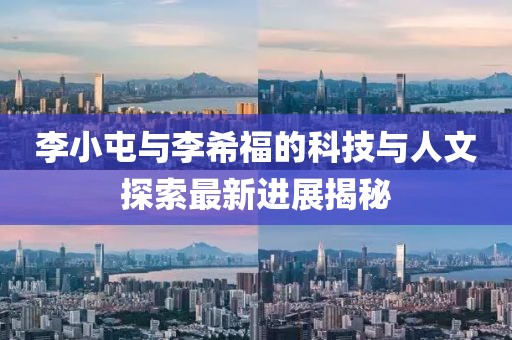 李小屯與李希福的科技與人文探索最新進展揭秘