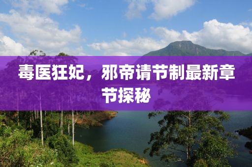 毒醫(yī)狂妃，邪帝請節(jié)制最新章節(jié)探秘