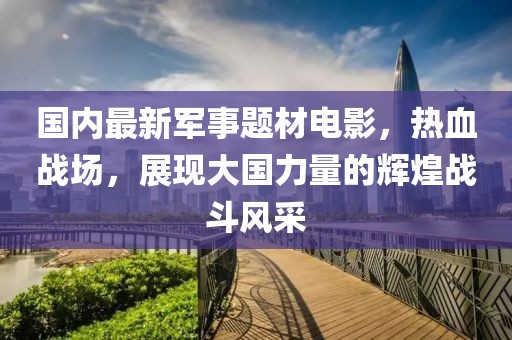 國(guó)內(nèi)最新軍事題材電影，熱血戰(zhàn)場(chǎng)，展現(xiàn)大國(guó)力量的輝煌戰(zhàn)斗風(fēng)采
