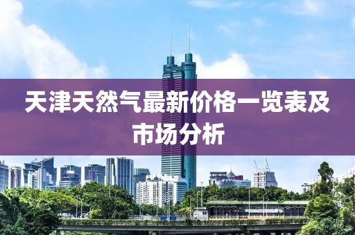 天津天然氣最新價(jià)格一覽表及市場(chǎng)分析