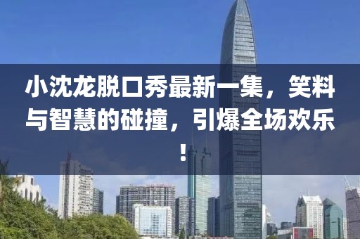 小沈龍脫口秀最新一集，笑料與智慧的碰撞，引爆全場歡樂！