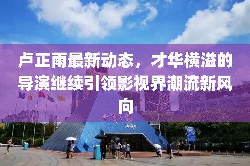 盧正雨最新動(dòng)態(tài)，才華橫溢的導(dǎo)演繼續(xù)引領(lǐng)影視界潮流新風(fēng)向