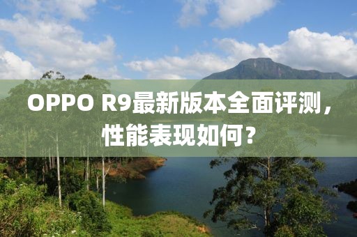OPPO R9最新版本全面評測，性能表現(xiàn)如何？