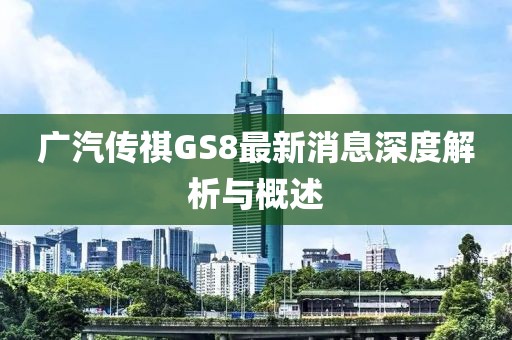 廣汽傳祺GS8最新消息深度解析與概述
