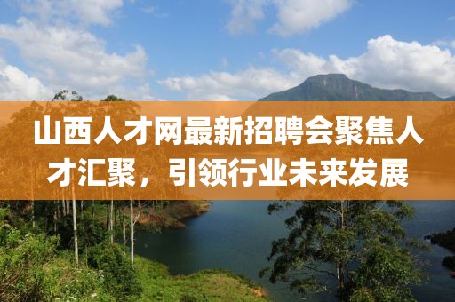 山西人才網(wǎng)最新招聘會(huì)聚焦人才匯聚，引領(lǐng)行業(yè)未來發(fā)展