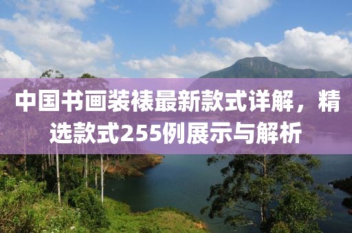 中國書畫裝裱最新款式詳解，精選款式255例展示與解析