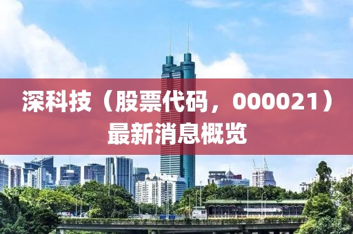 深科技（股票代碼，000021）最新消息概覽