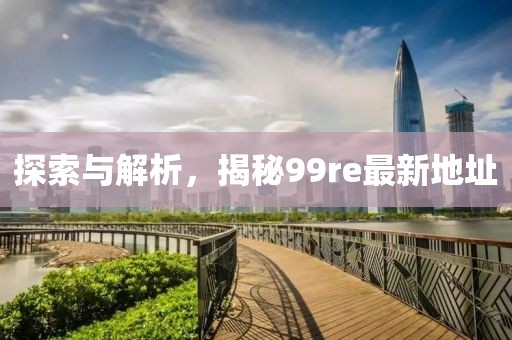 探索與解析，揭秘99re最新地址