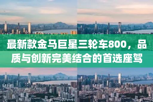 最新款金馬巨星三輪車800，品質(zhì)與創(chuàng)新完美結(jié)合的首選座駕