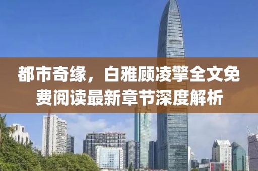 都市奇緣，白雅顧凌擎全文免費閱讀最新章節(jié)深度解析