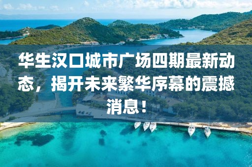 華生漢口城市廣場四期最新動態(tài)，揭開未來繁華序幕的震撼消息！