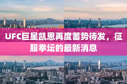 UFC巨星凱恩再度蓄勢待發(fā)，征服拳壇的最新消息