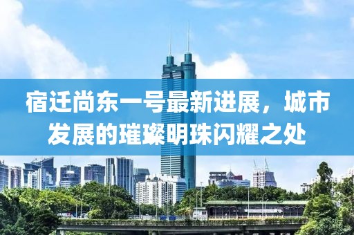 宿遷尚東一號(hào)最新進(jìn)展，城市發(fā)展的璀璨明珠閃耀之處