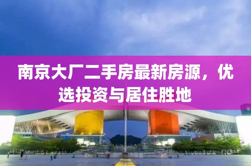 南京大廠二手房最新房源，優(yōu)選投資與居住勝地