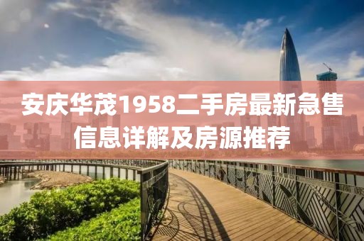 安慶華茂1958二手房最新急售信息詳解及房源推薦