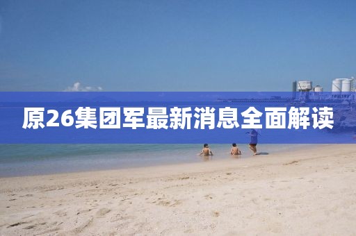 原26集團(tuán)軍最新消息全面解讀