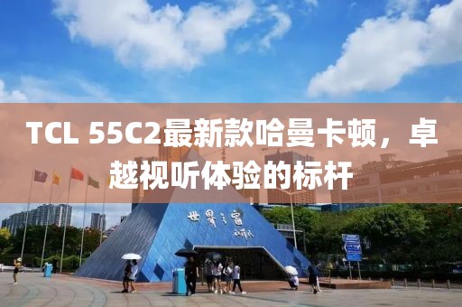 TCL 55C2最新款哈曼卡頓，卓越視聽(tīng)體驗(yàn)的標(biāo)桿