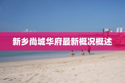 新鄉(xiāng)尚城華府最新概況概述