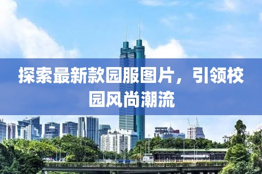 探索最新款園服圖片，引領(lǐng)校園風(fēng)尚潮流