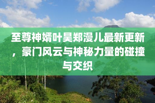 至尊神婿葉昊鄭漫兒最新更新，豪門風(fēng)云與神秘力量的碰撞與交織