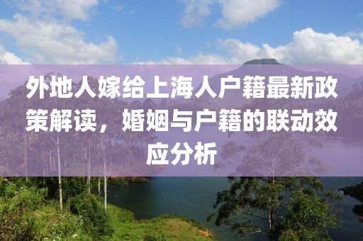 外地人嫁給上海人戶籍最新政策解讀，婚姻與戶籍的聯(lián)動效應(yīng)分析