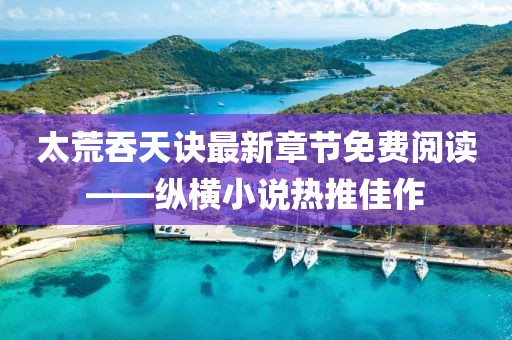太荒吞天訣最新章節(jié)免費(fèi)閱讀——縱橫小說(shuō)熱推佳作