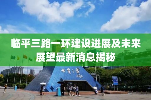 臨平三路一環(huán)建設(shè)進(jìn)展及未來(lái)展望最新消息揭秘