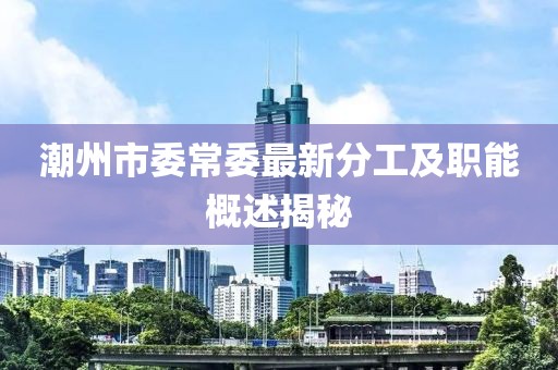 潮州市委常委最新分工及職能概述揭秘