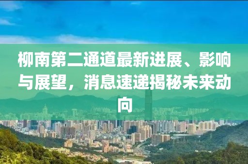 柳南第二通道最新進(jìn)展、影響與展望，消息速遞揭秘未來(lái)動(dòng)向