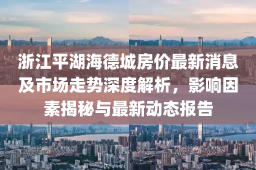 浙江平湖海德城房?jī)r(jià)最新消息及市場(chǎng)走勢(shì)深度解析，影響因素揭秘與最新動(dòng)態(tài)報(bào)告