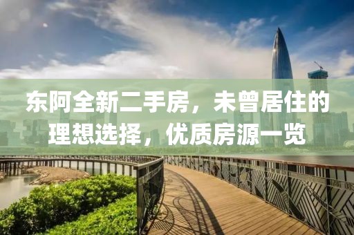 東阿全新二手房，未曾居住的理想選擇，優(yōu)質(zhì)房源一覽