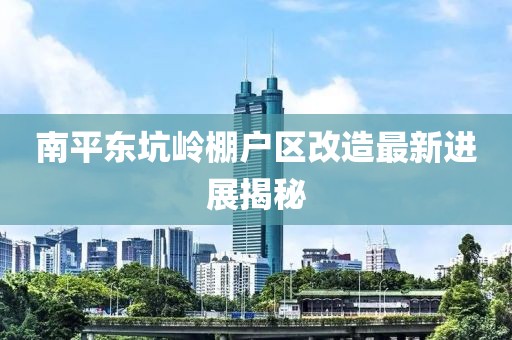 南平東坑嶺棚戶區(qū)改造最新進(jìn)展揭秘