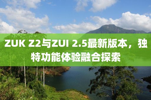 ZUK Z2與ZUI 2.5最新版本，獨特功能體驗融合探索