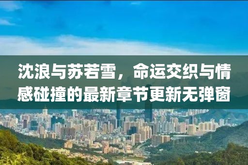 沈浪與蘇若雪，命運交織與情感碰撞的最新章節(jié)更新無彈窗