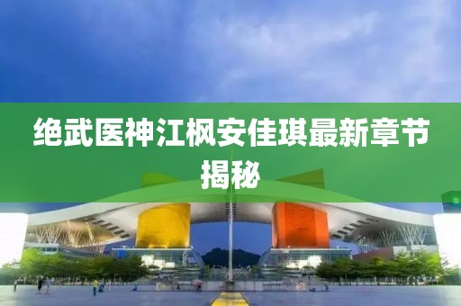 絕武醫(yī)神江楓安佳琪最新章節(jié)揭秘