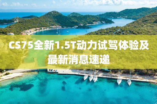 CS75全新1.5T動力試駕體驗及最新消息速遞