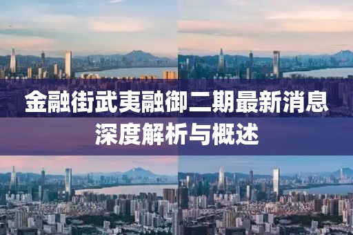金融街武夷融御二期最新消息深度解析與概述