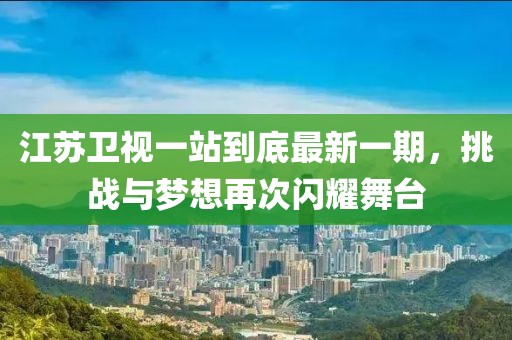 江蘇衛(wèi)視一站到底最新一期，挑戰(zhàn)與夢想再次閃耀舞臺(tái)