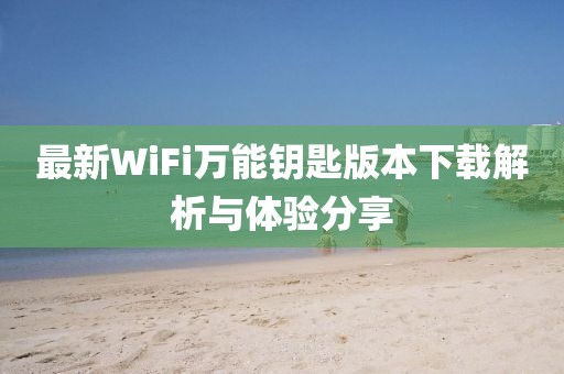 最新WiFi萬能鑰匙版本下載解析與體驗(yàn)分享